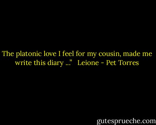 The platonic love I feel for my cousin, made me write this diary ...”<br /> <br />Leione - Pet Torres