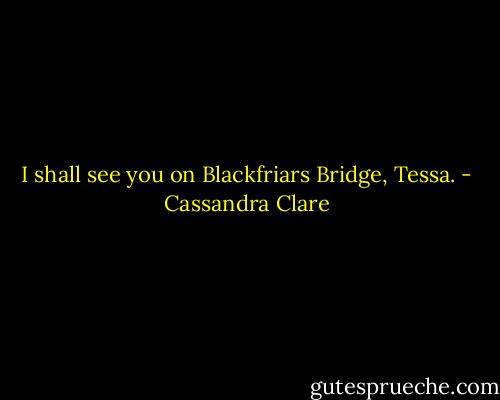 I shall see you on Blackfriars Bridge, Tessa. - Cassandra Clare