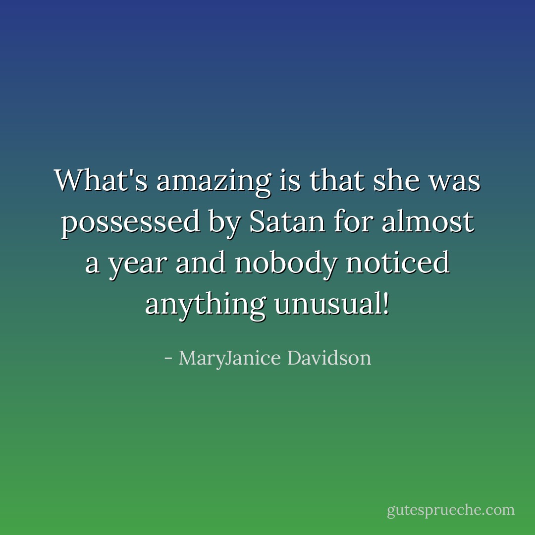 What's amazing is that she was possessed by Satan for almost a year and nobody noticed anything unusual! - MaryJanice Davidson