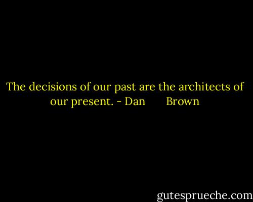 The decisions of our past are the architects of our present. - Dan       Brown