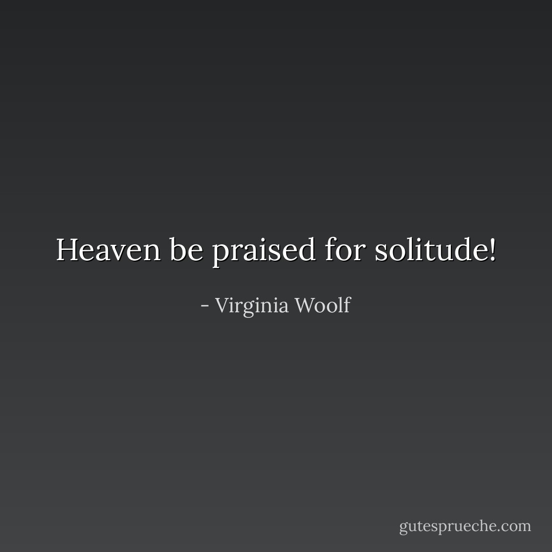 Heaven be praised for solitude! - Virginia Woolf