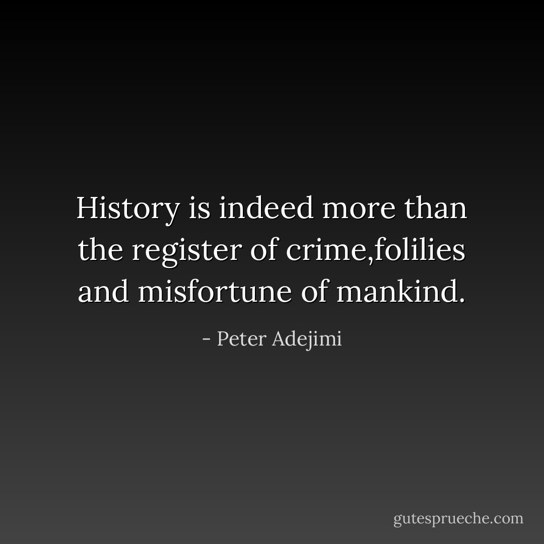 History is indeed more than the register of crime,folilies and misfortune of mankind. - Peter Adejimi