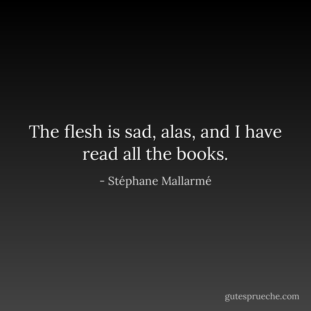 The flesh is sad, alas, and I have read all the books. - Stéphane Mallarmé