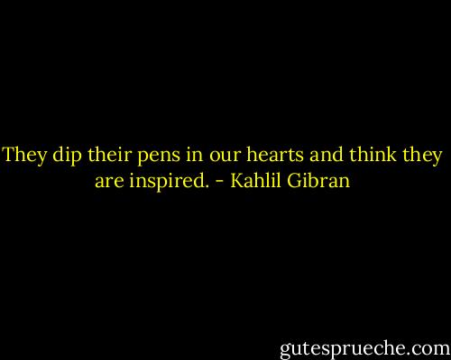 They dip their pens in our hearts and think they are inspired. - Kahlil Gibran