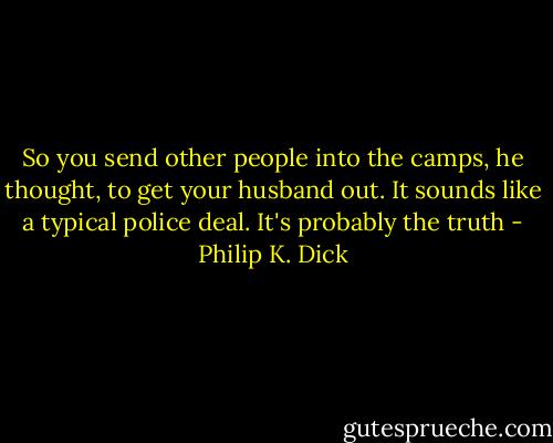 So you send other people into the camps, he thought, to get your husband out. It sounds like a typical police deal. It's probably the truth - Philip K. Dick