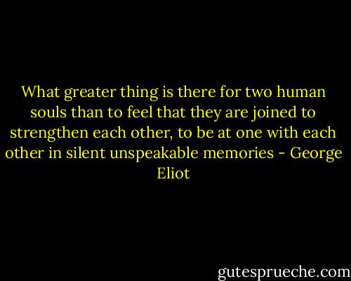 What greater thing is there for two human souls than to feel that they are joined to strengthen each other, to be at one with each other in silent unspeakable memories - George Eliot