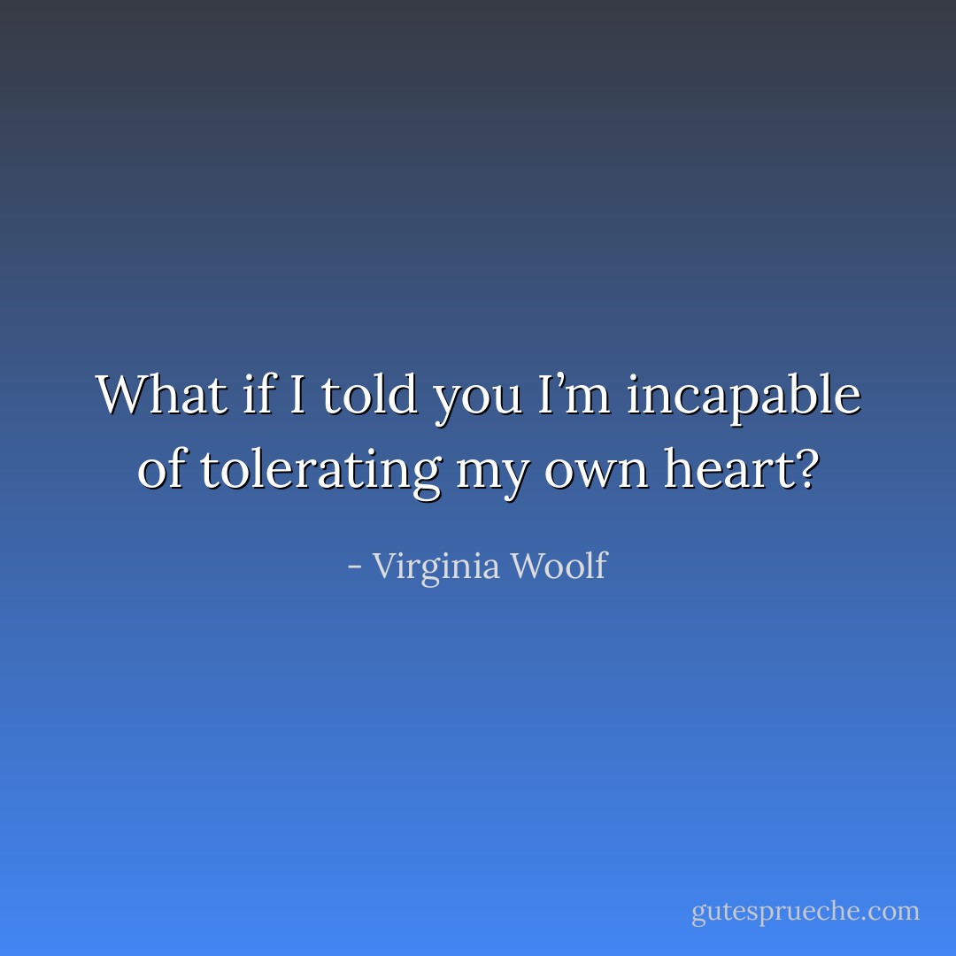What if I told you I’m incapable of tolerating my own heart? - Virginia Woolf