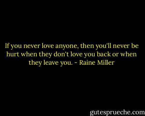 If you never love anyone, then you'll never be hurt when they don't love you back or when they leave you. - Raine Miller