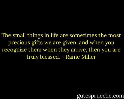 The small things in life are sometimes the most precious gifts we are given, and when you recognize them when they arrive, then you are truly blessed. - Raine Miller