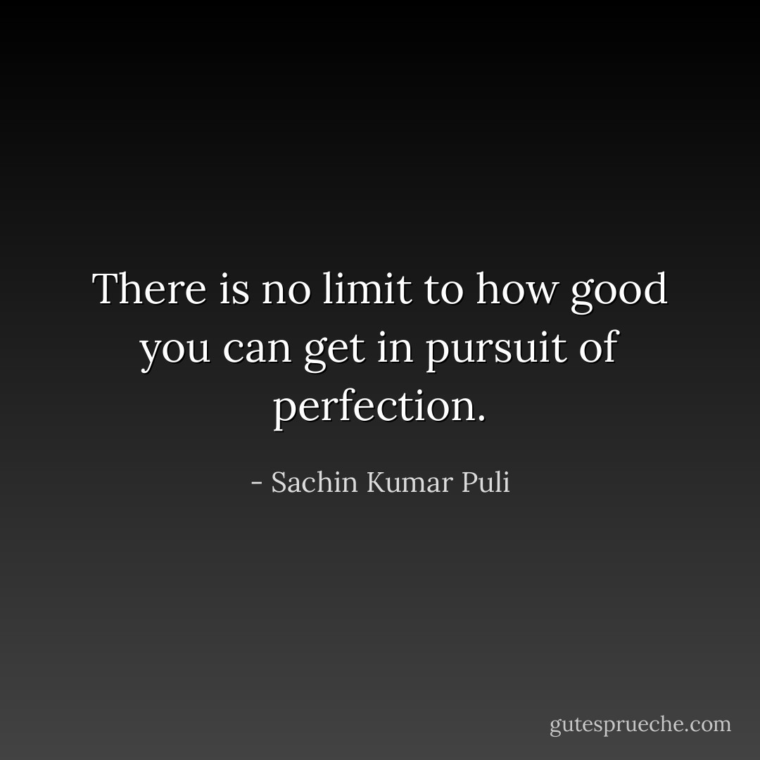 There is no limit to how good you can get in pursuit of perfection. - Sachin Kumar Puli