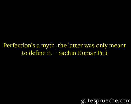 Perfection's a myth, the latter was only meant to define it. - Sachin Kumar Puli
