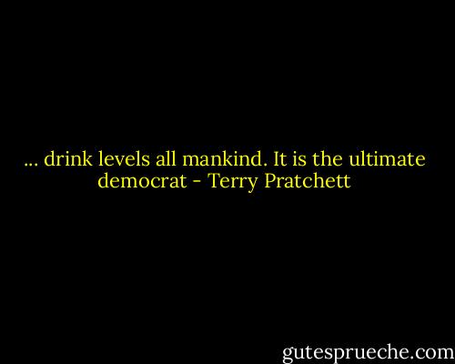... drink levels all mankind. It is the ultimate democrat - Terry Pratchett