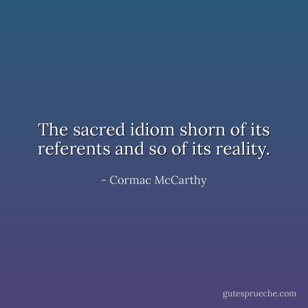 The sacred idiom shorn of its referents and so of its reality. - Cormac McCarthy