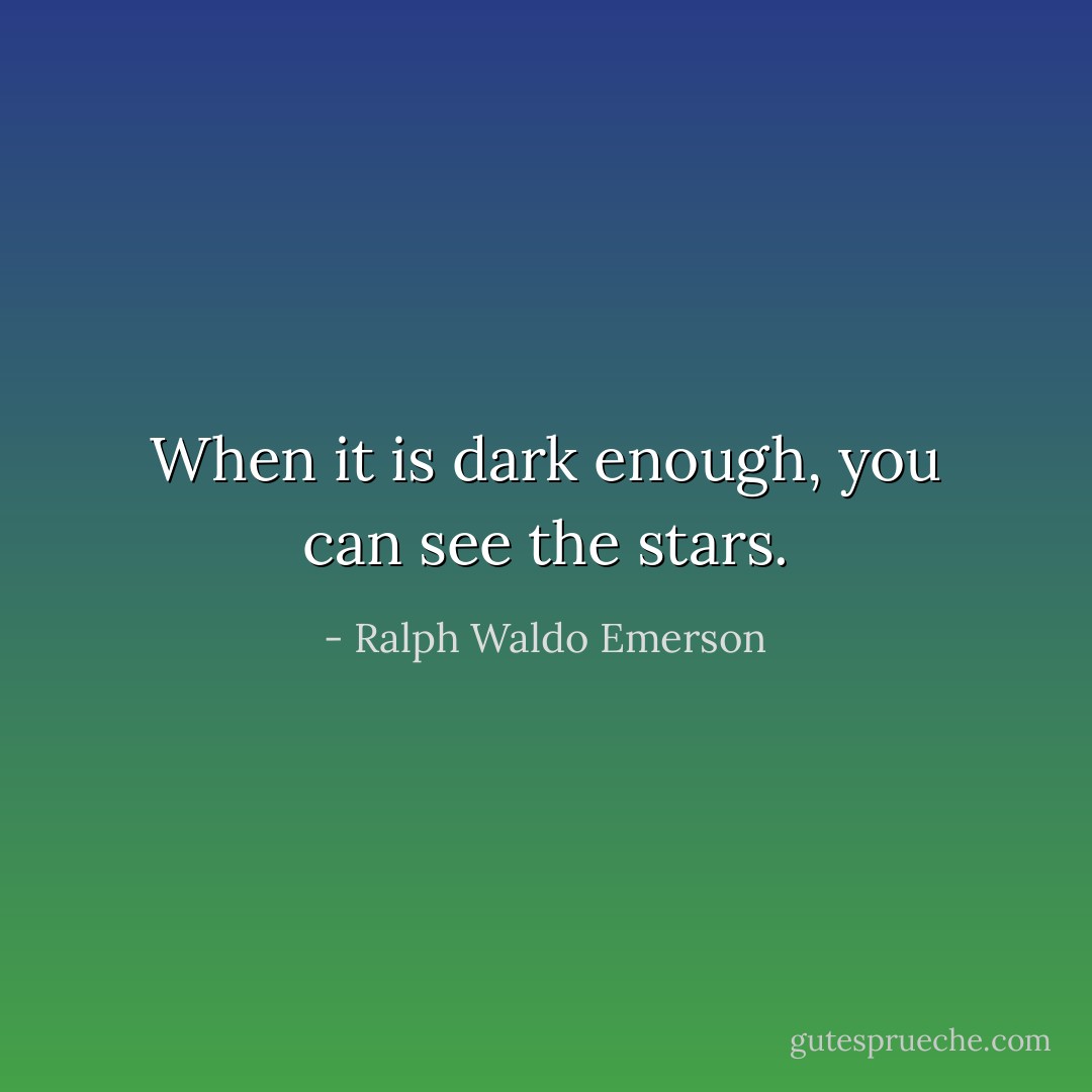 When it is dark enough, you can see the stars. - Ralph Waldo Emerson