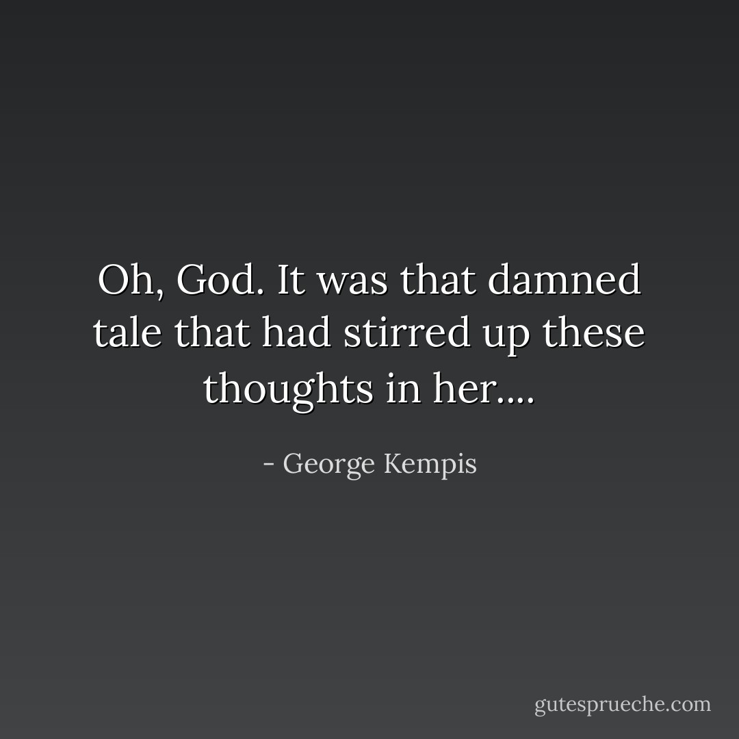 Oh, God. It was that damned tale that had stirred up these thoughts in her.... - George Kempis