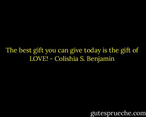 The best gift you can give today is the gift of LOVE! - Colishia S. Benjamin