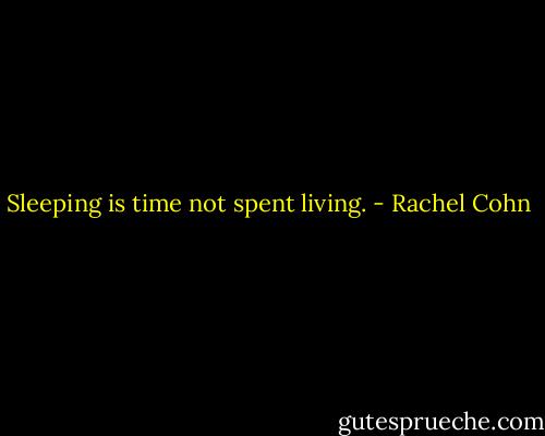 Sleeping is time not spent living. - Rachel Cohn