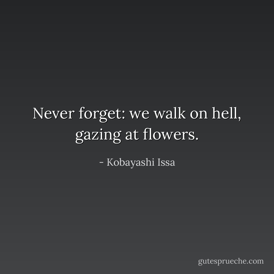 Never forget:<br />we walk on hell,<br />gazing at flowers. - Kobayashi Issa