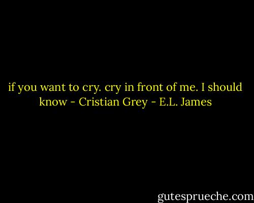 if you want to cry. cry in front of me.<br />I should know - Cristian Grey - E.L. James