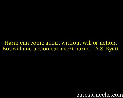 Harm can come about without will or action. But will and action can avert harm. - A.S. Byatt