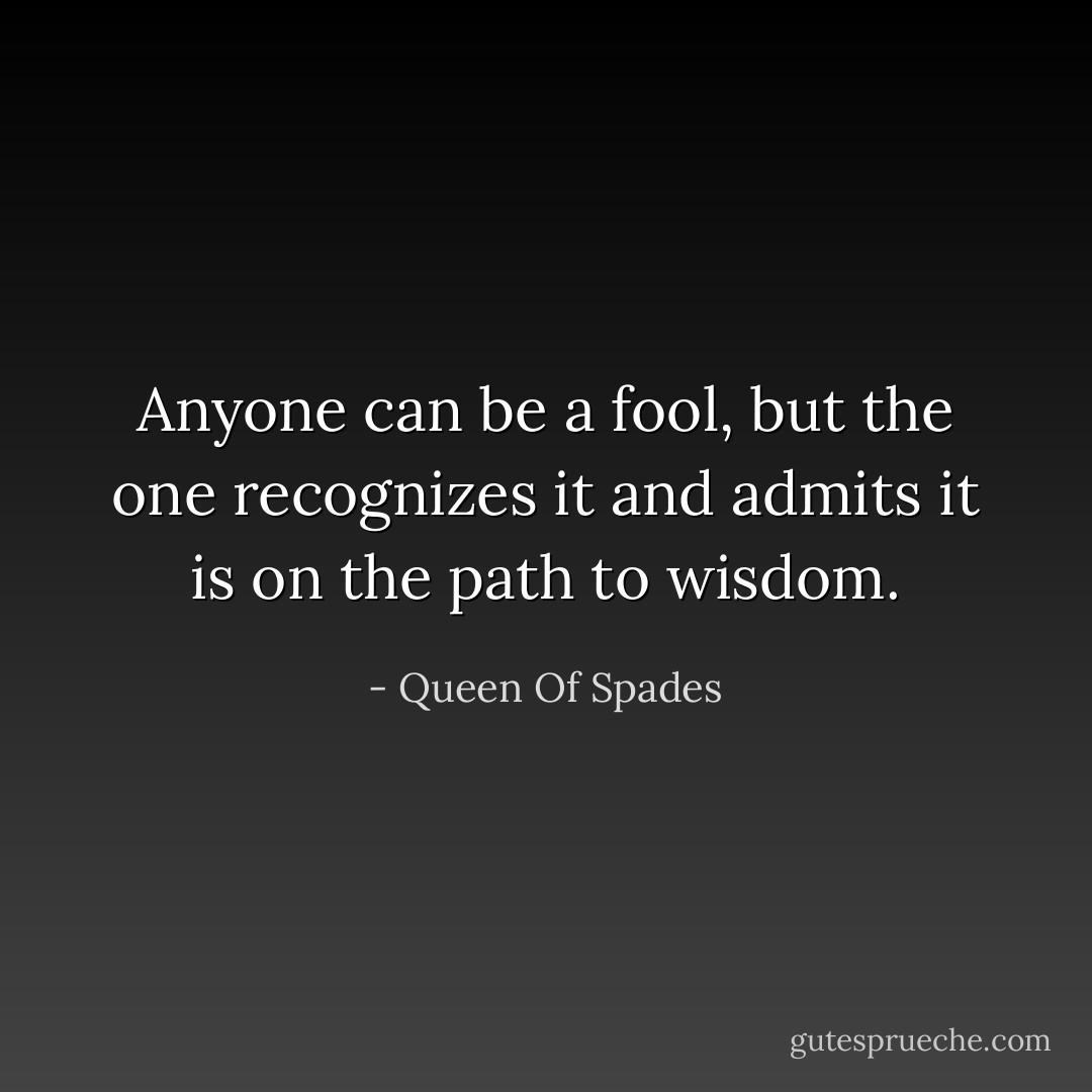 Anyone can be a fool, but the one recognizes it and admits it is on the path to wisdom. - Queen Of Spades