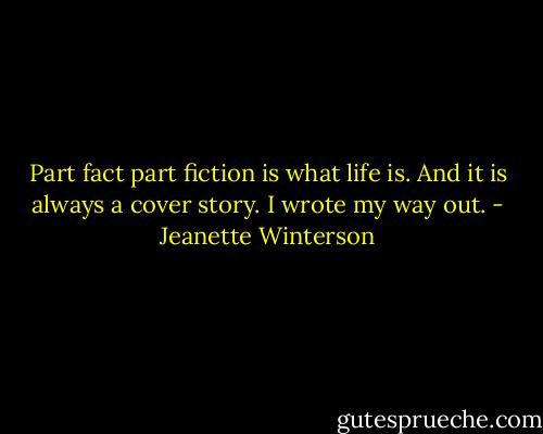 Part fact part fiction is what life is. And it is always a cover story. I wrote my way out. - Jeanette Winterson