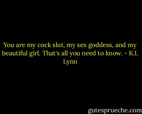 You are my cock slut, my sex goddess, and my beautiful girl. That's all you need to know. - K.I. Lynn