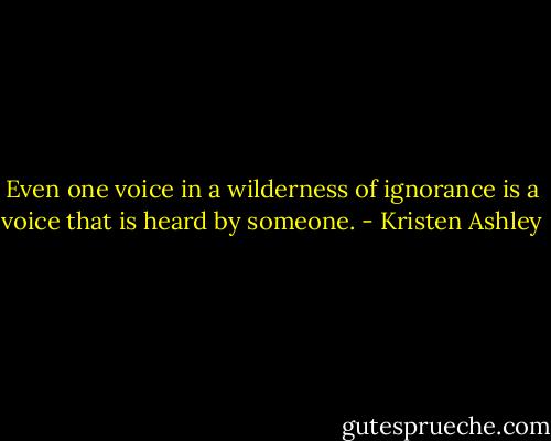 Even one voice in a wilderness of ignorance is a voice that is heard by someone. - Kristen Ashley