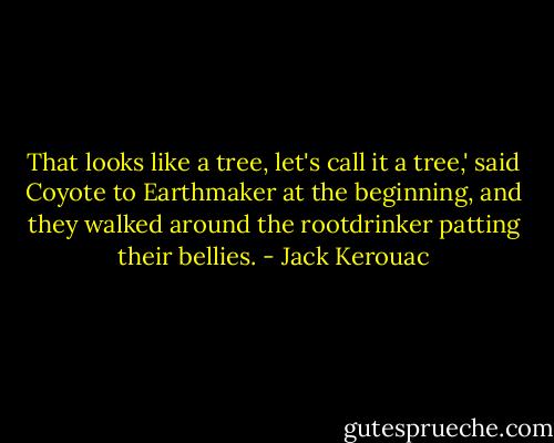 That looks like a tree, let's call it a tree,' said Coyote to Earthmaker at the beginning, and they walked around the rootdrinker patting their bellies. - Jack Kerouac