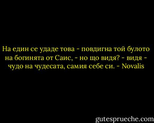 На един се удаде това - повдигна той булото на богинята от Саис, -<br />но що видя? - видя - чудо на чудесата, самия себе си. - Novalis