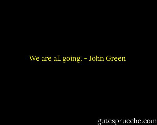 We are all going. - John Green