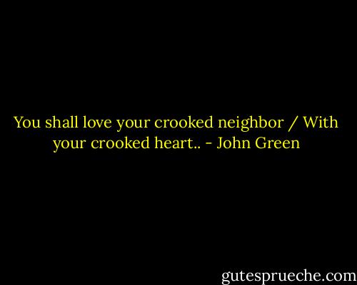 You shall love your crooked neighbor / With your crooked heart.. - John Green