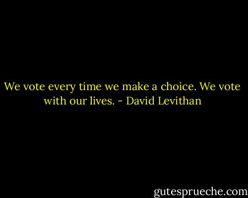 We vote every time we make a choice. We vote with our lives. - David Levithan