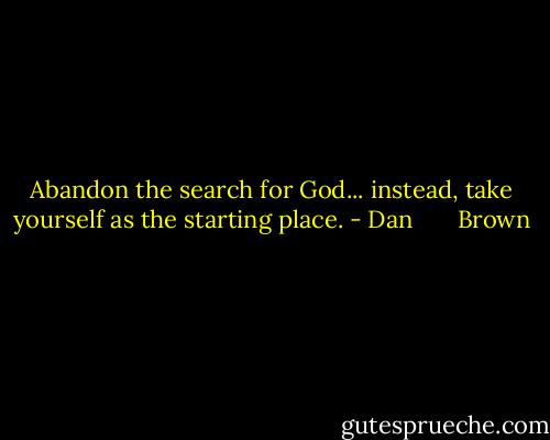 Abandon the search for God... instead, take yourself as the starting place. - Dan       Brown