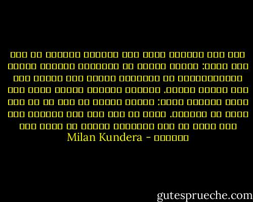 لقد بلغ العالم حداً حين يجتازه سيتحول كل شيء إلى جنون: سيسير الناس في الشوارع حاملين أزهار الميوزوتيس، أو سيطلقون النار على بعضهم حين يرى بعضهم الآخر. وسيكفي القليل جداً، نقطة ماء تجعل الإناء يفيض: سيارة مثلاً أو رجل أو أي صوت زائد في الشارع. هناك حد كمي يجب عدم تخطيه، لكن هذا الحد لا أحد يراقبه، وربما لا يعرف أحد بوجوده - Milan Kundera