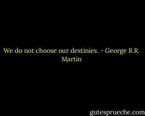We do not choose our destinies. - George R.R. Martin