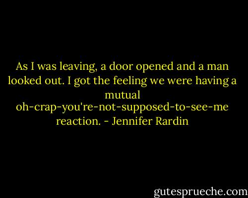 As I was leaving, a door opened and a man looked out. I got the feeling we were having a mutual oh-crap-you're-not-supposed-to-see-me reaction. - Jennifer Rardin