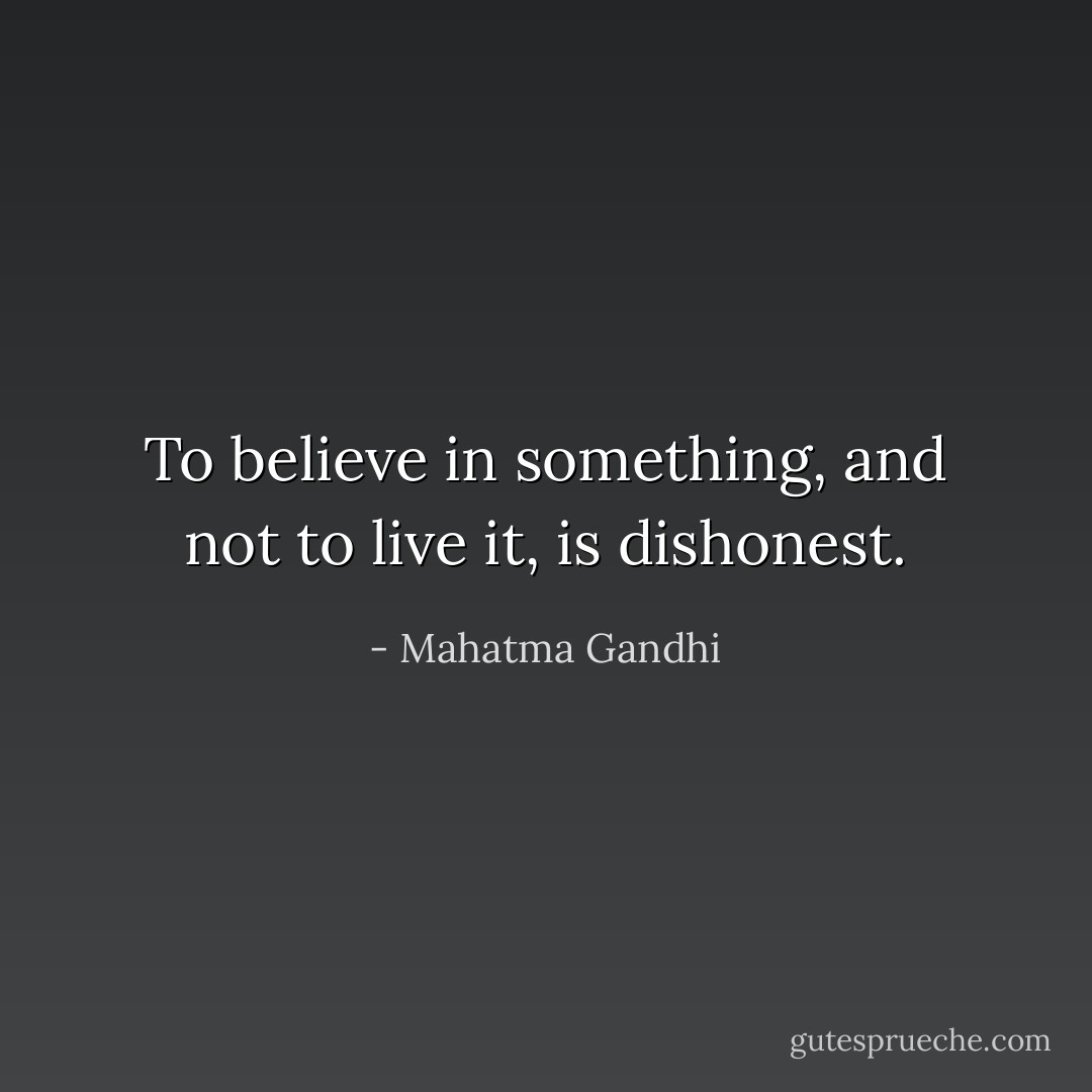 To believe in something, and not to live it, is dishonest. - Mahatma Gandhi