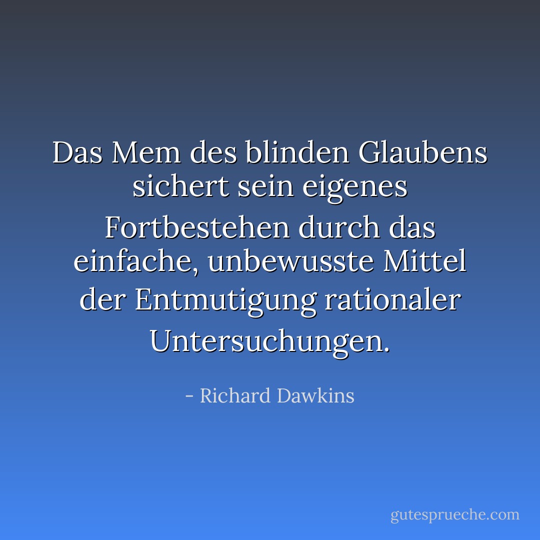 Das Mem des blinden Glaubens sichert sein eigenes Fortbestehen durch das einfache, unbewusste Mittel der Entmutigung rationaler Untersuchungen. - Richard Dawkins<