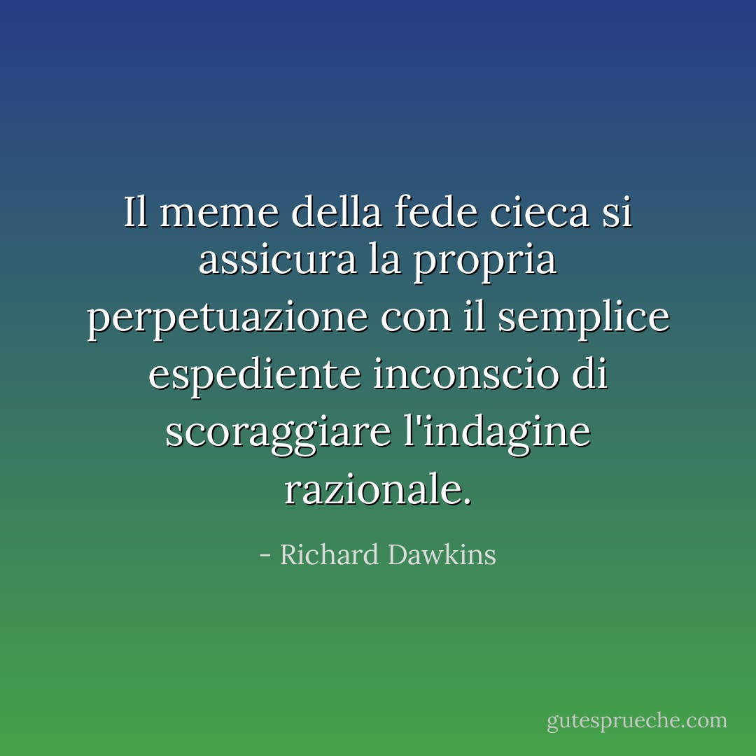 Il meme della fede cieca si assicura la propria perpetuazione con il semplice espediente inconscio di scoraggiare l'indagine razionale. - Richard Dawkins