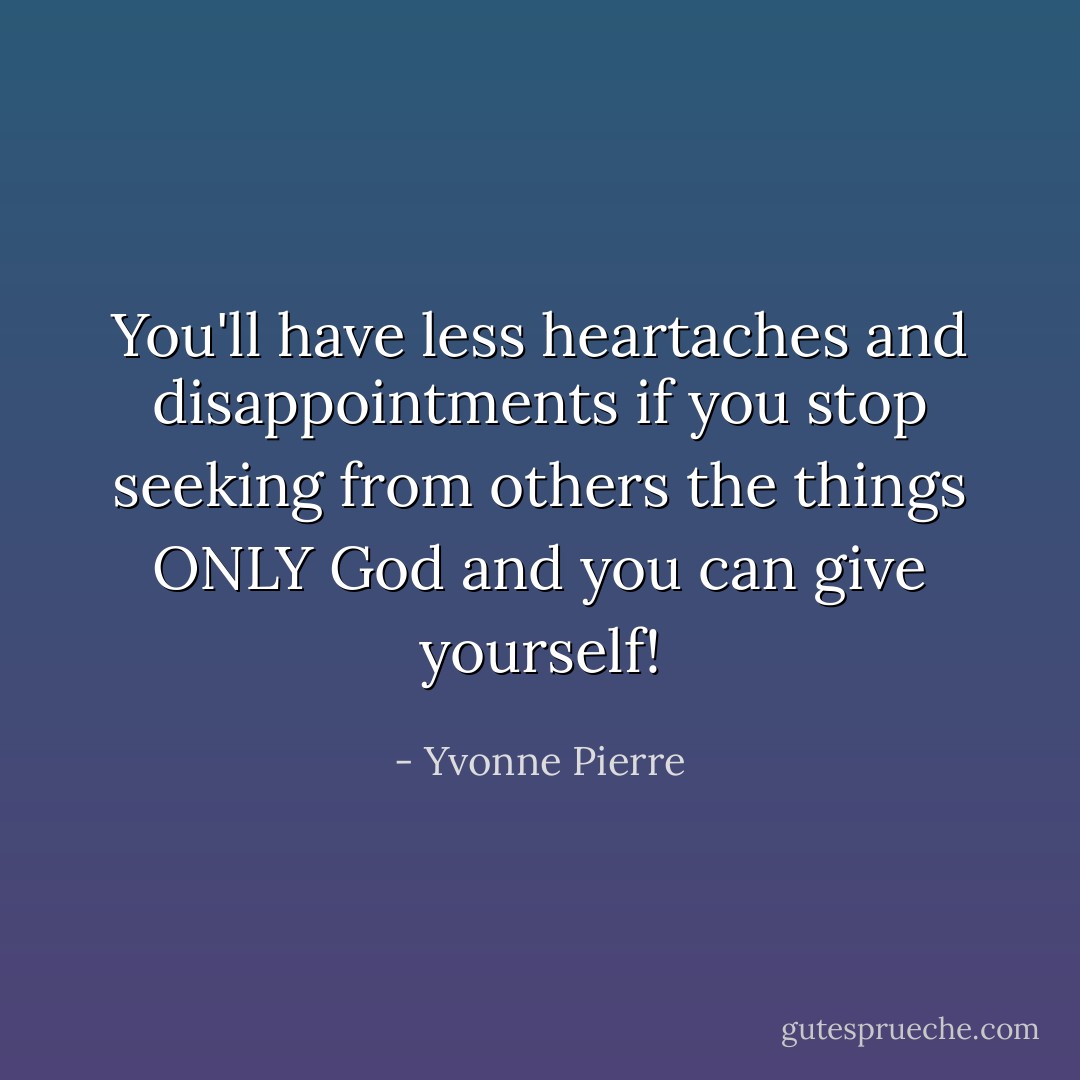 You'll have less heartaches and disappointments if you stop seeking from others the things ONLY God and you can give yourself! - Yvonne Pierre