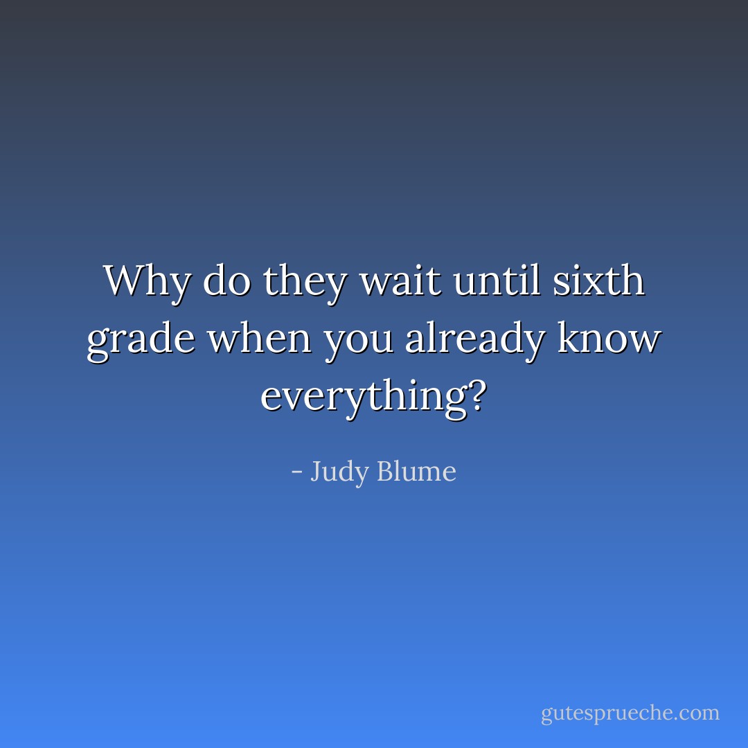 Why do they wait until sixth grade when you already know everything? - Judy Blume