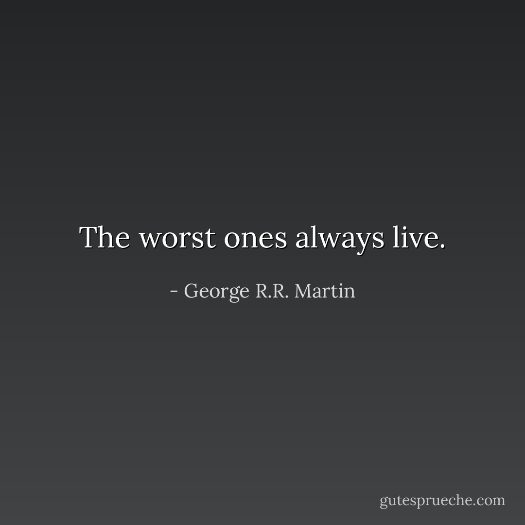 The worst ones always live. - George R.R. Martin