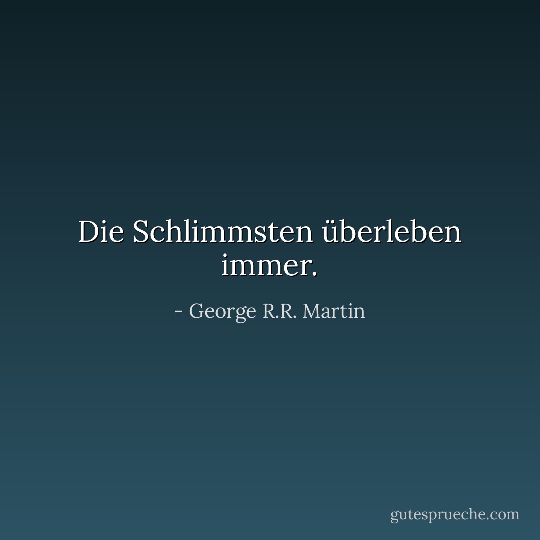 Die Schlimmsten überleben immer. - George R.R. Martin<