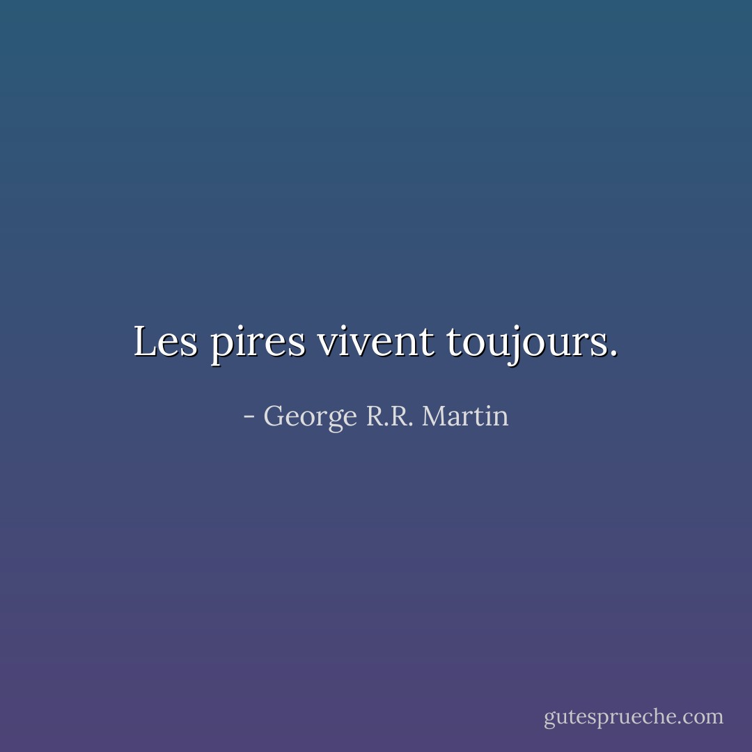 Les pires vivent toujours. - George R.R. Martin