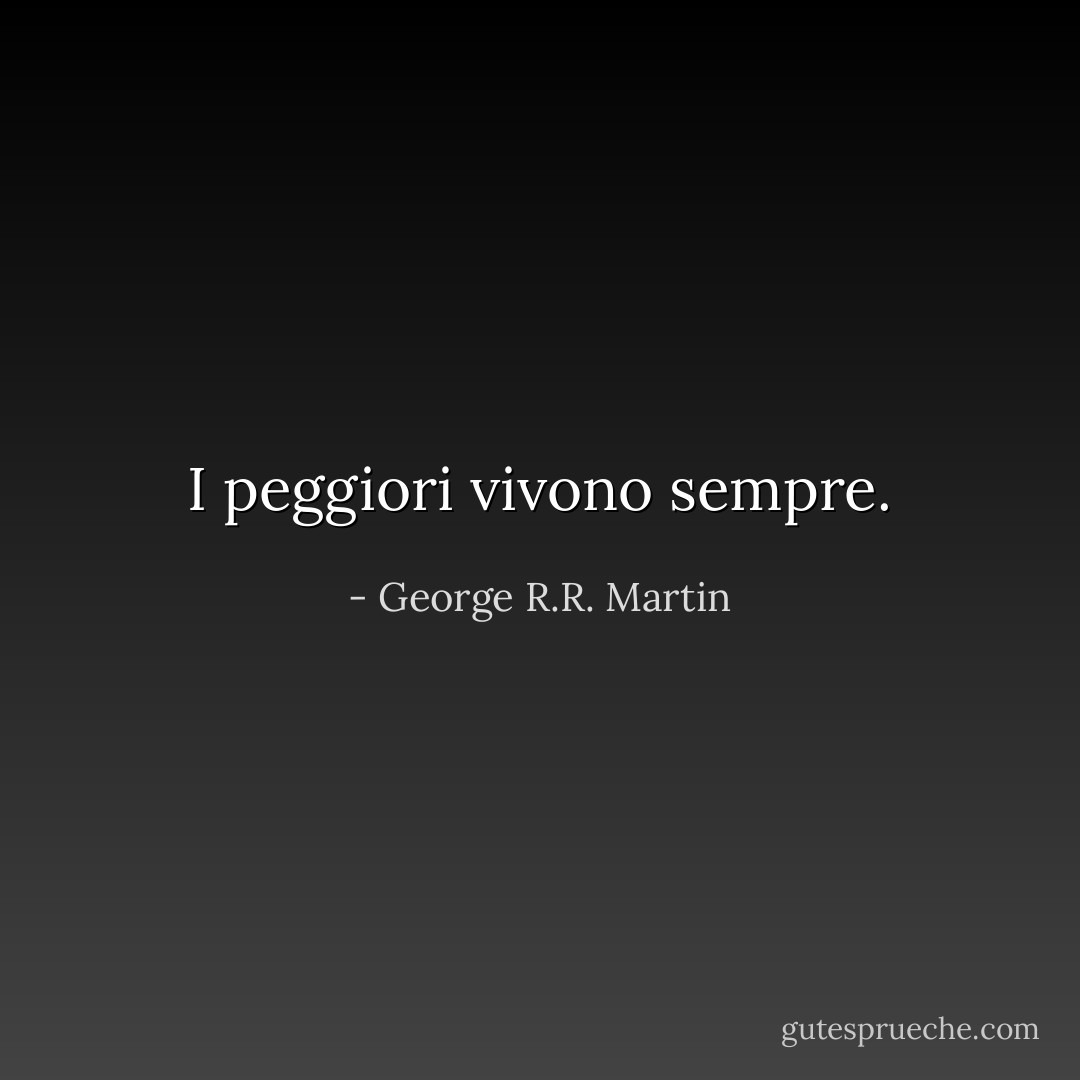 I peggiori vivono sempre. - George R.R. Martin