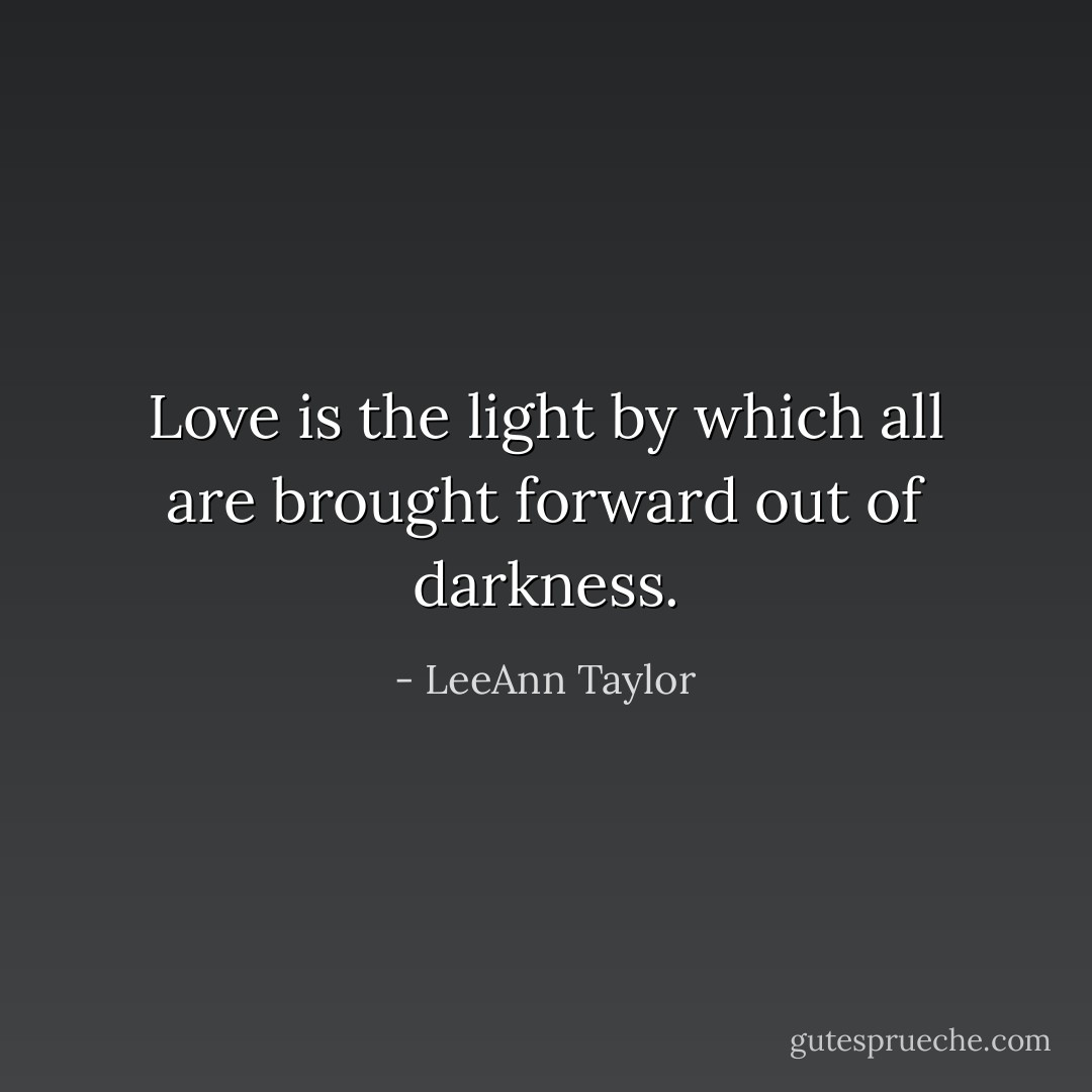 Love is the light by which all are brought forward out of darkness. - LeeAnn Taylor
