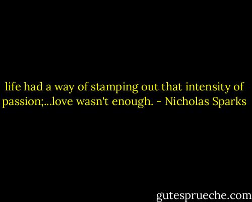 life had a way of stamping out that intensity of passion;...love wasn't enough. - Nicholas Sparks