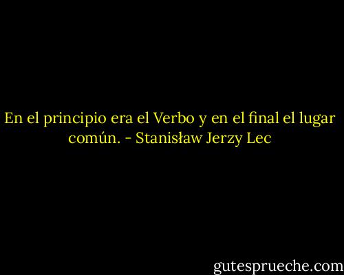 En el principio era el Verbo y en el final el lugar común. - Stanisław Jerzy Lec