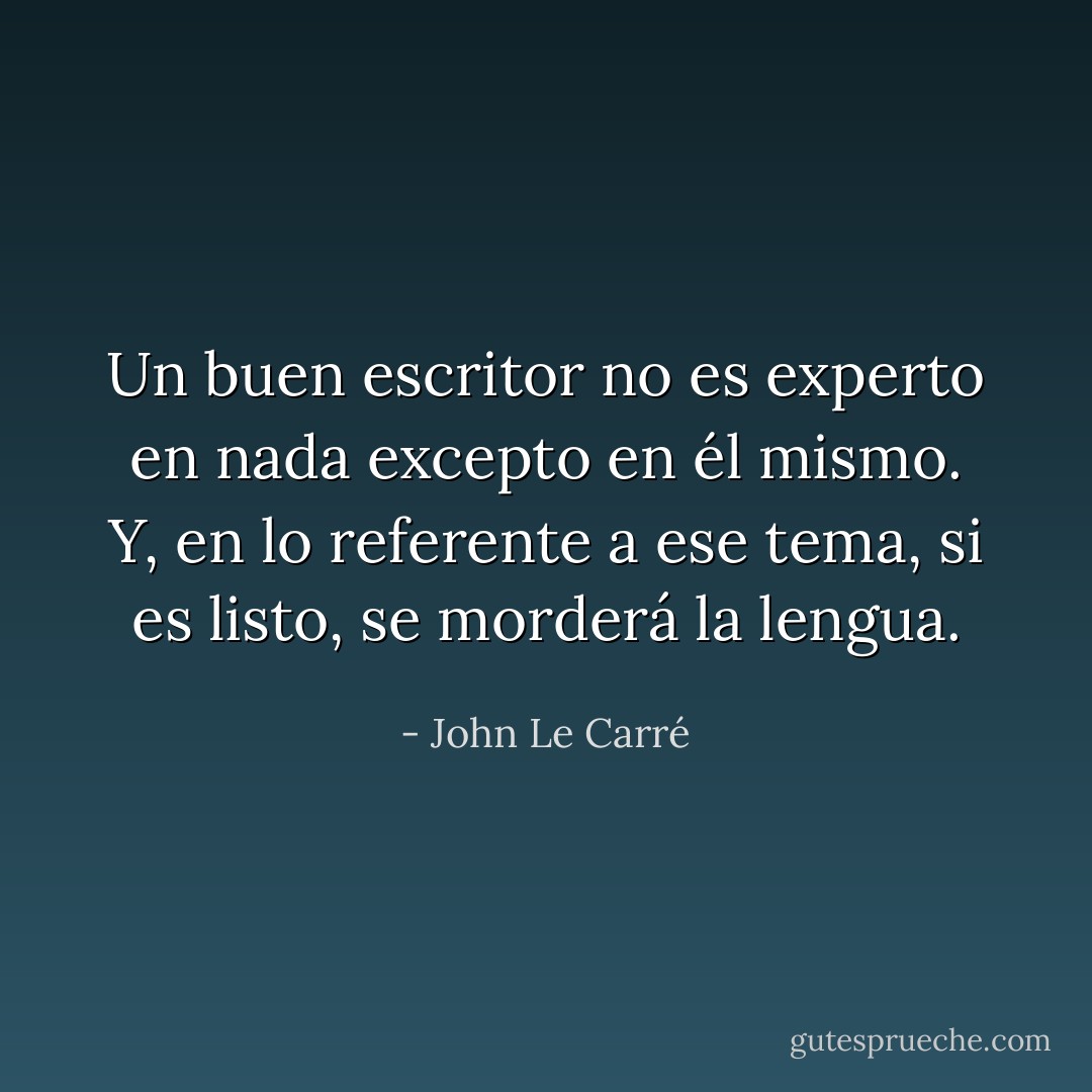 Un buen escritor no es experto en nada excepto en él mismo. Y, en lo referente a ese tema, si es listo, se morderá la lengua. - John Le Carré